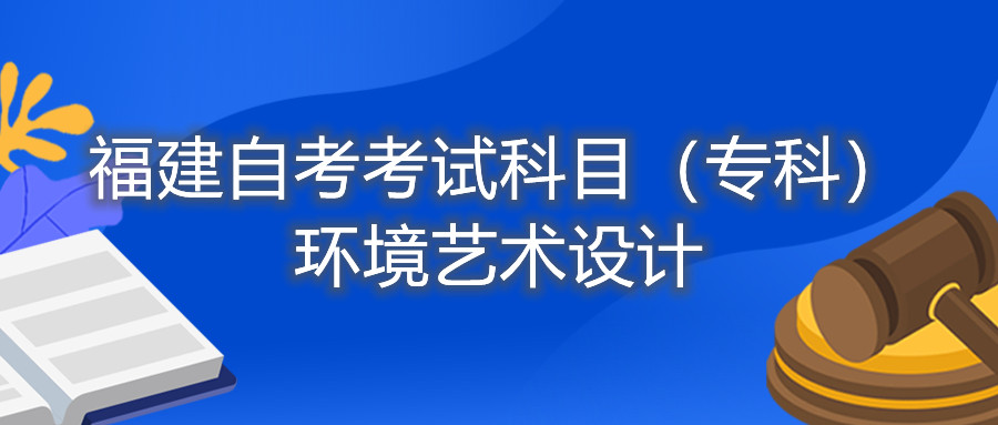 2022年4月福建自考：環(huán)境藝術(shù)設(shè)計（專科）考試科目