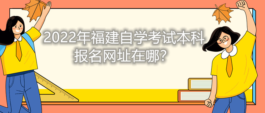 2022年福建自學考試本科報名網(wǎng)址在哪？