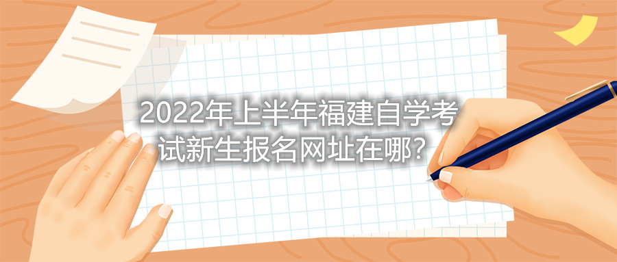 2022年上半年福建自學(xué)考試新生報(bào)名網(wǎng)址在哪？