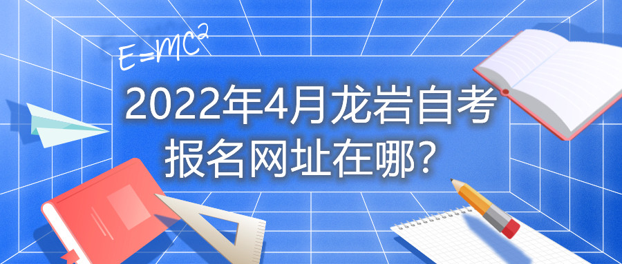 2022年4月龍巖自考報名網(wǎng)址在哪？