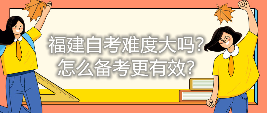 福建自考難度大嗎？怎么備考更有效？